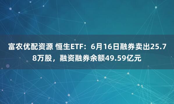 富农优配资源 恒生ETF：6月16日融券卖出25.78万股，融资融券余额49.59亿元