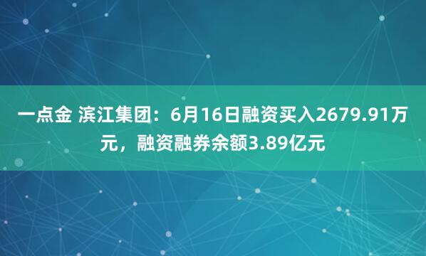 一点金 滨江集团：6月16日融资买入2679.91万元，融资融券余额3.89亿元