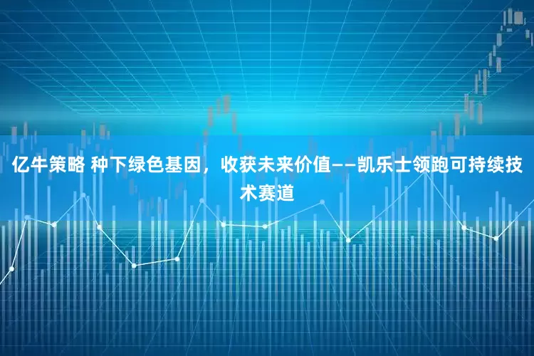 亿牛策略 种下绿色基因，收获未来价值——凯乐士领跑可持续技术赛道