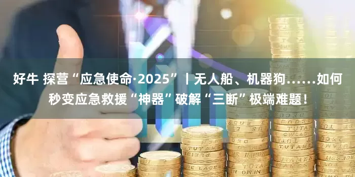 好牛 探营“应急使命·2025”丨无人船、机器狗……如何秒变应急救援“神器”破解“三断”极端难题！