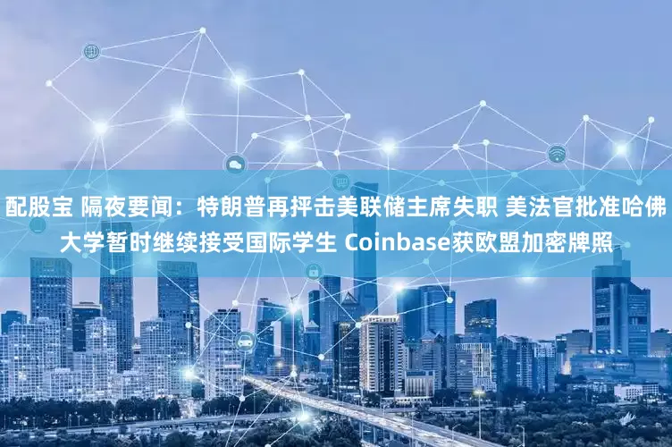 配股宝 隔夜要闻：特朗普再抨击美联储主席失职 美法官批准哈佛大学暂时继续接受国际学生 Coinbase获欧盟加密牌照