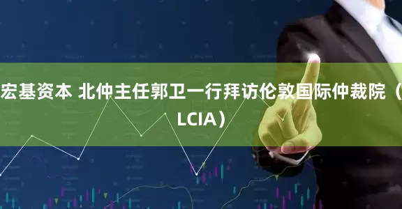 宏基资本 北仲主任郭卫一行拜访伦敦国际仲裁院（LCIA）
