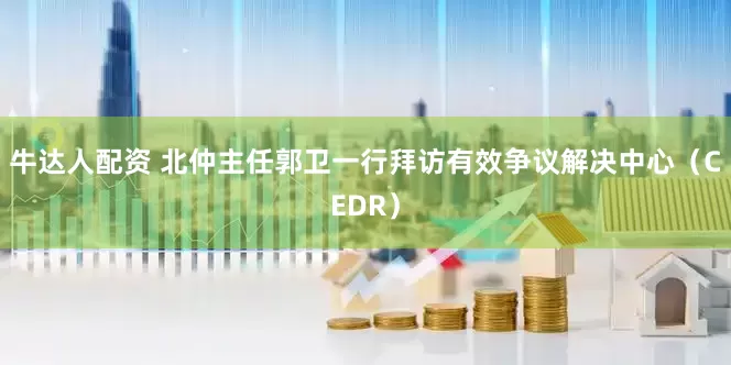 牛达人配资 北仲主任郭卫一行拜访有效争议解决中心（CEDR）