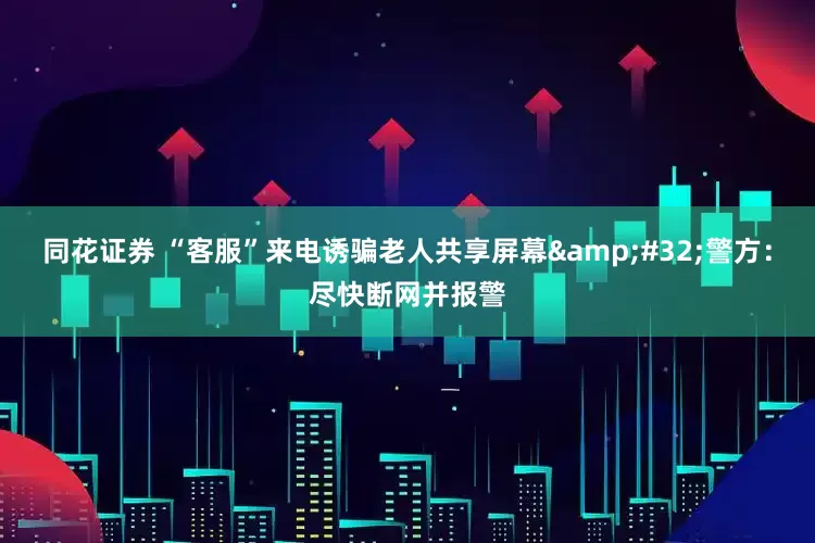 同花证券 “客服”来电诱骗老人共享屏幕 警方：尽快断网并报警