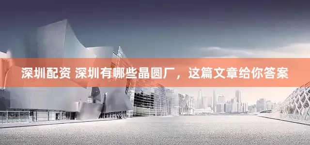 深圳配资 深圳有哪些晶圆厂，这篇文章给你答案