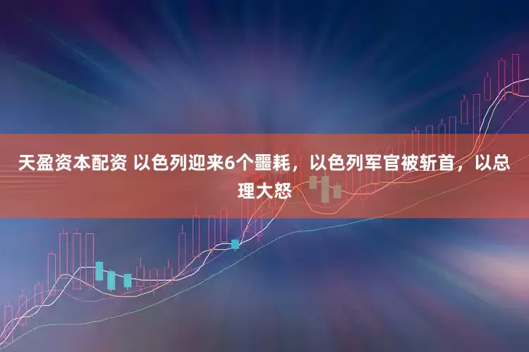 天盈资本配资 以色列迎来6个噩耗，以色列军官被斩首，以总理大怒