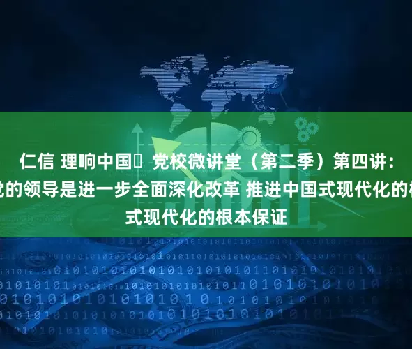 仁信 理响中国・党校微讲堂（第二季）第四讲：为什么党的领导是进一步全面深化改革 推进中国式现代化的根本保证