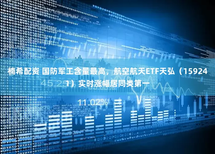 楠希配资 国防军工含量最高，航空航天ETF天弘（159241）实时涨幅居同类第一
