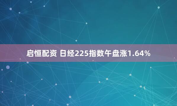 启恒配资 日经225指数午盘涨1.64%