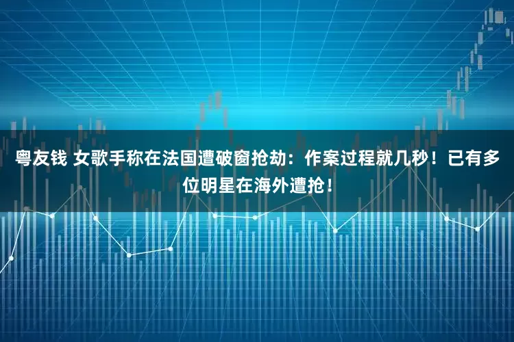 粤友钱 女歌手称在法国遭破窗抢劫：作案过程就几秒！已有多位明星在海外遭抢！