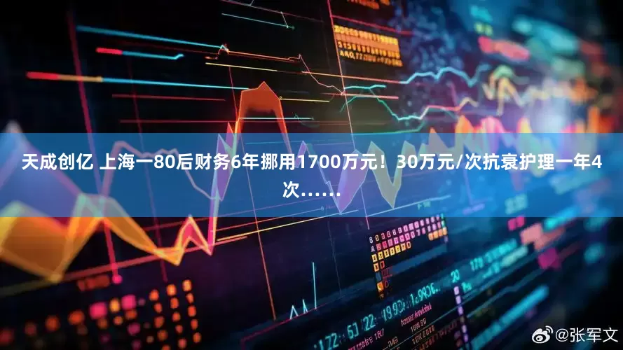 天成创亿 上海一80后财务6年挪用1700万元！30万元/次抗衰护理一年4次……
