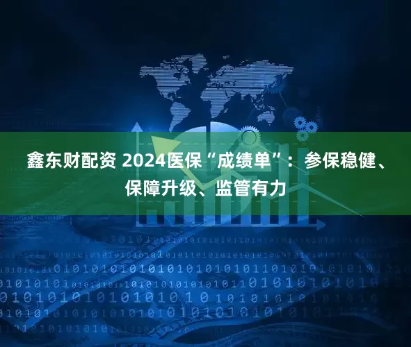 鑫东财配资 2024医保“成绩单”：参保稳健、保障升级、监管有力