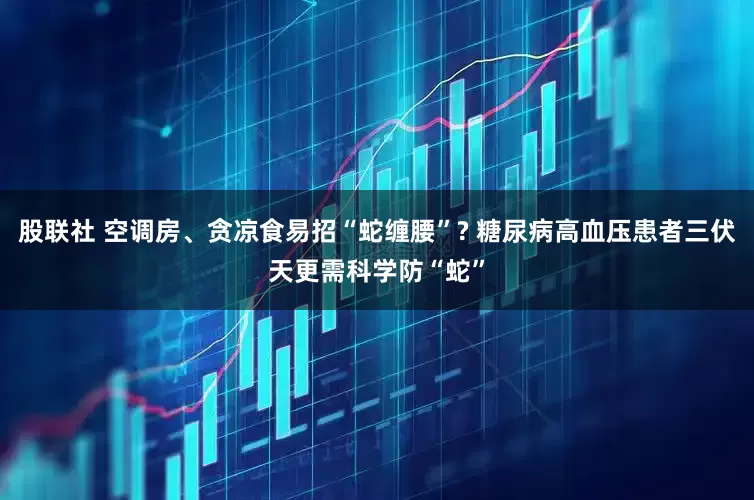 股联社 空调房、贪凉食易招“蛇缠腰”? 糖尿病高血压患者三伏天更需科学防“蛇”