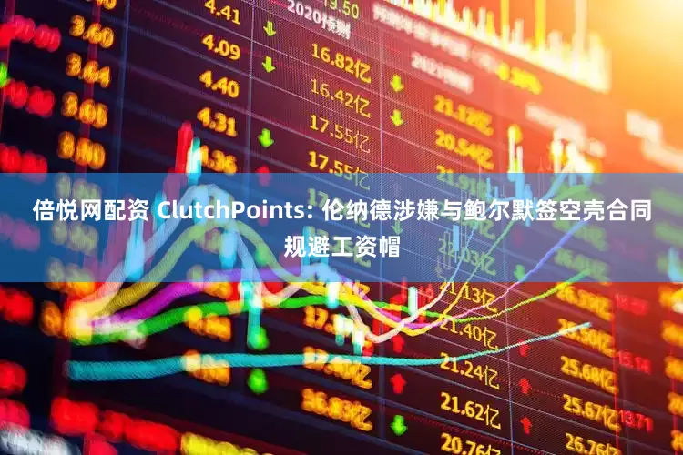 倍悦网配资 ClutchPoints: 伦纳德涉嫌与鲍尔默签空壳合同规避工资帽