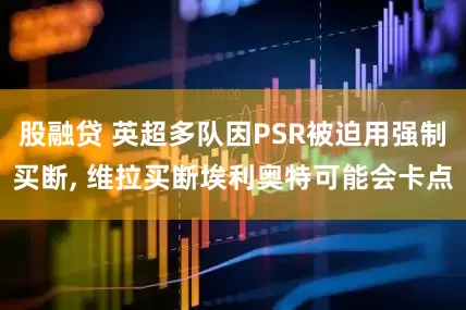 股融贷 英超多队因PSR被迫用强制买断, 维拉买断埃利奥特可能会卡点