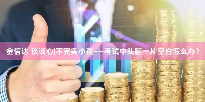 金信达 谈谈心|不完美小孩——考试中头脑一片空白怎么办？