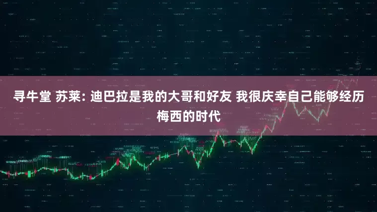 寻牛堂 苏莱: 迪巴拉是我的大哥和好友 我很庆幸自己能够经历梅西的时代