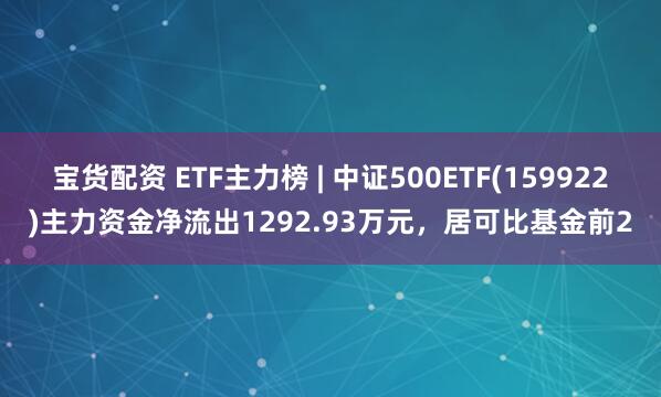 宝货配资 ETF主力榜 | 中证500ETF(159922)主力资金净流出1292.93万元，居可比基金前2