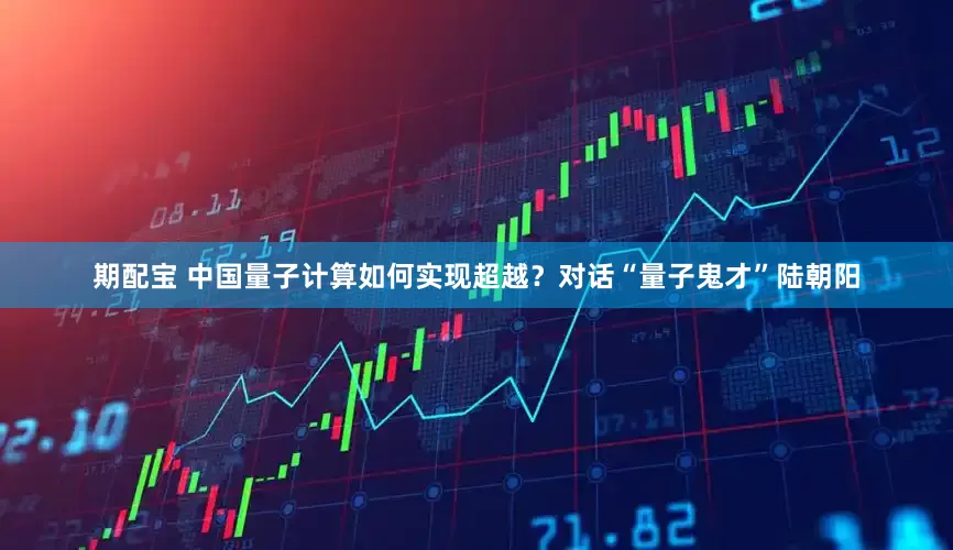 期配宝 中国量子计算如何实现超越？对话“量子鬼才”陆朝阳