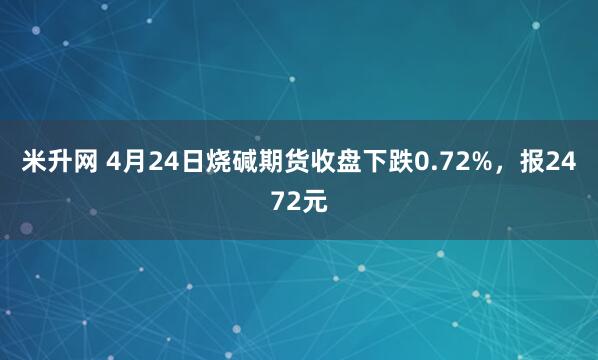 米升网 4月24日烧碱期货收盘下跌0.72%，报2472元