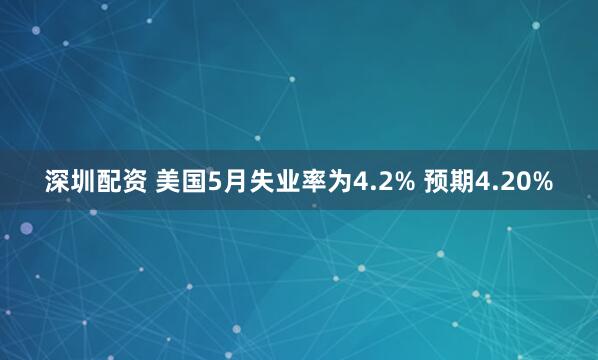 深圳配资 美国5月失业率为4.2% 预期4.20%