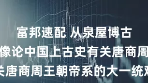 富邦速配 从泉屋博古馆铜鼓图像论中国上古史有关唐商周王朝帝系的大一统观问题