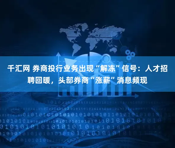 千汇网 券商投行业务出现“解冻”信号：人才招聘回暖，头部券商“涨薪”消息频现